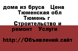 дома из бруса › Цена ­ 100 - Тюменская обл., Тюмень г. Строительство и ремонт » Услуги   